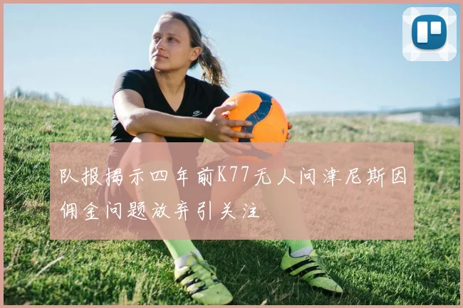 队报揭示四年前K77无人问津尼斯因佣金问题放弃引关注