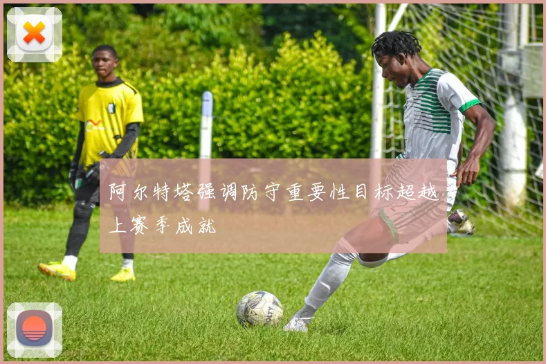 阿尔特塔强调防守重要性目标超越上赛季成就