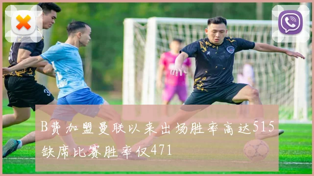 B费加盟曼联以来出场胜率高达515缺席比赛胜率仅471