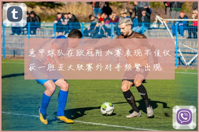 意甲球队在欧冠附加赛表现不佳仅获一胜五大联赛外对手频繁出现
