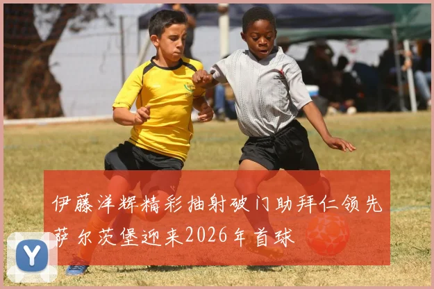 伊藤洋辉精彩抽射破门助拜仁领先萨尔茨堡迎来2026年首球