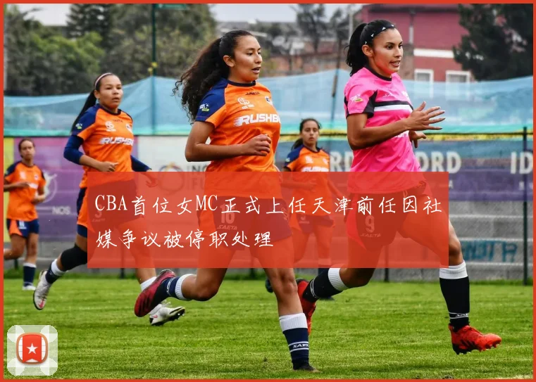 CBA首位女MC正式上任天津前任因社媒争议被停职处理