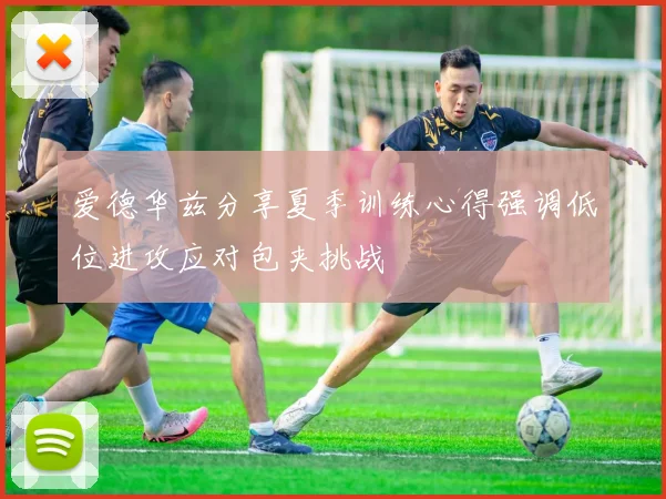 爱德华兹分享夏季训练心得强调低位进攻应对包夹挑战