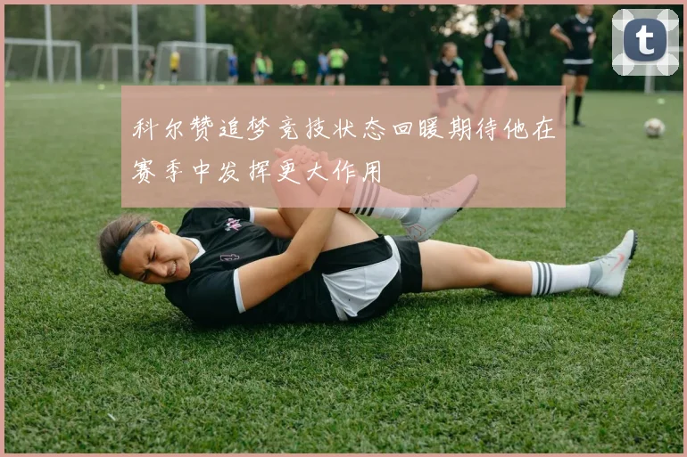 科尔赞追梦竞技状态回暖期待他在赛季中发挥更大作用