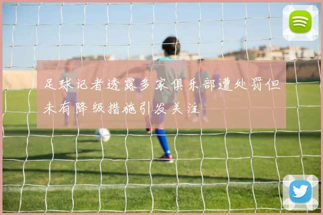 足球记者透露多家俱乐部遭处罚但未有降级措施引发关注
