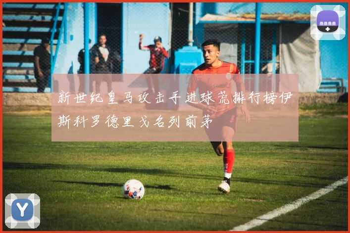 新世纪皇马攻击手进球荒排行榜伊斯科罗德里戈名列前茅