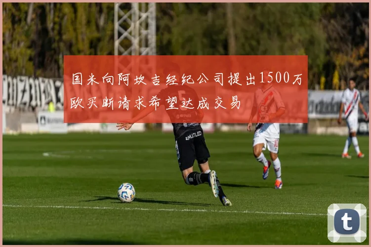 国米向阿坎吉经纪公司提出1500万欧买断请求希望达成交易