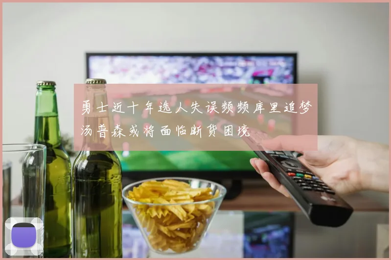 勇士近十年选人失误频频库里追梦汤普森或将面临断货困境