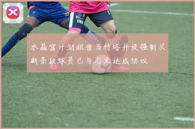 水晶宫计划租借马特塔并设强制买断条款球员已与尤文达成协议