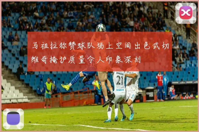 马祖拉称赞球队场上空间出色武切维奇掩护质量令人印象深刻