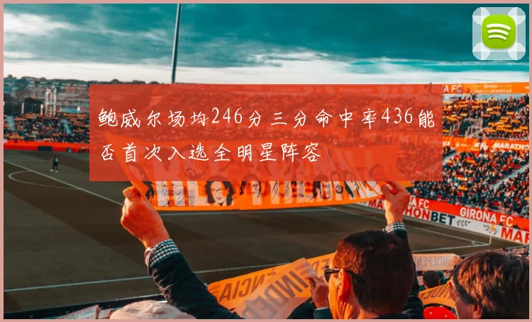 鲍威尔场均246分三分命中率436能否首次入选全明星阵容