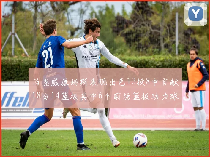 马克威廉姆斯表现出色13投8中贡献18分14篮板其中6个前场篮板助力球队