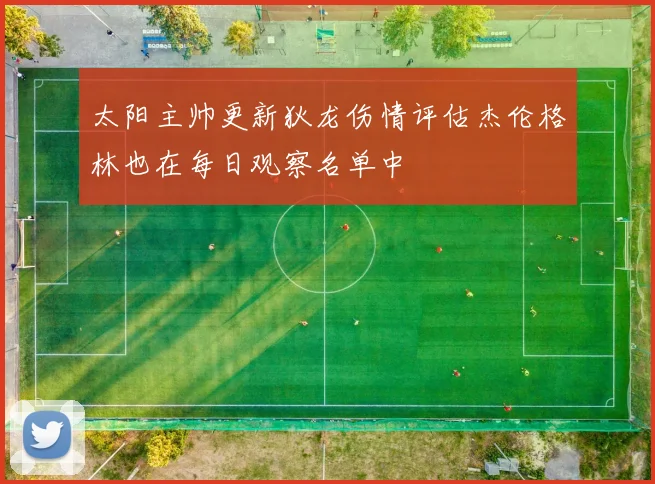 太阳主帅更新狄龙伤情评估杰伦格林也在每日观察名单中