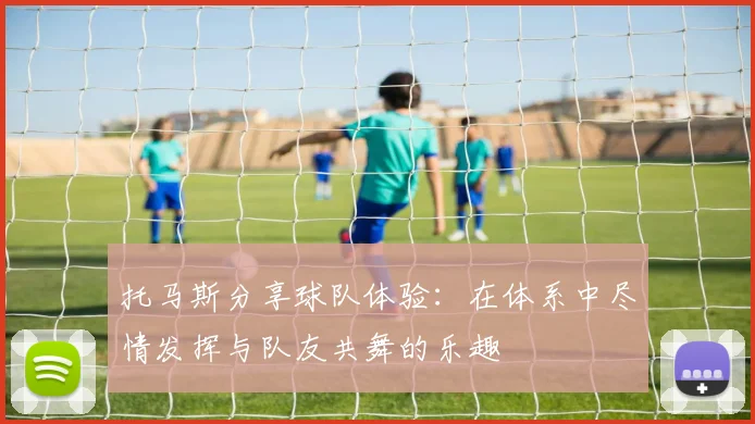 托马斯分享球队体验：在体系中尽情发挥与队友共舞的乐趣