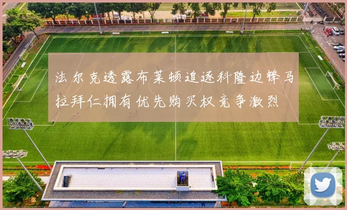 法尔克透露布莱顿追逐科隆边锋马拉拜仁拥有优先购买权竞争激烈