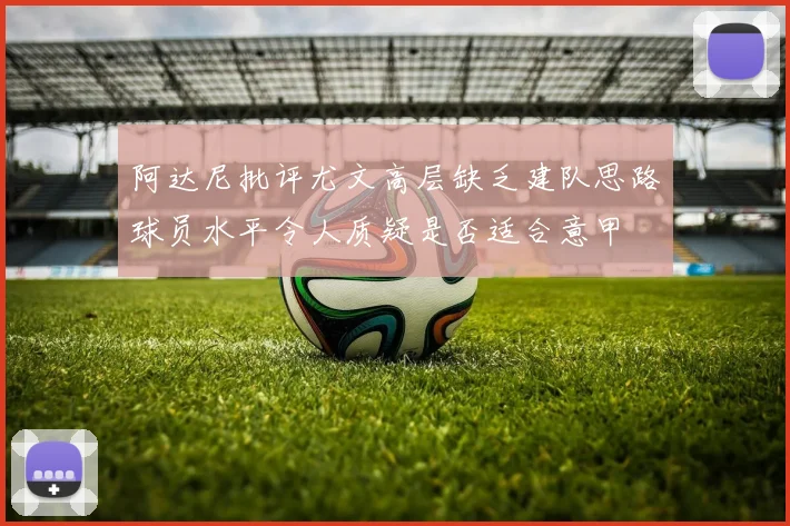 阿达尼批评尤文高层缺乏建队思路球员水平令人质疑是否适合意甲