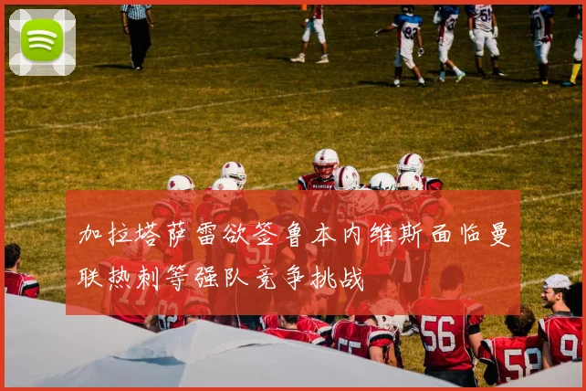 加拉塔萨雷欲签鲁本内维斯面临曼联热刺等强队竞争挑战