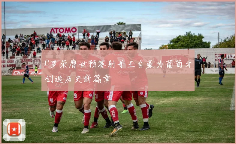 C罗荣膺世预赛射手王自豪为葡萄牙创造历史新篇章
