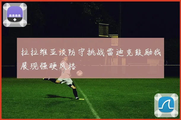 拉拉维亚谈防守挑战雷迪克鼓励我展现强硬风格