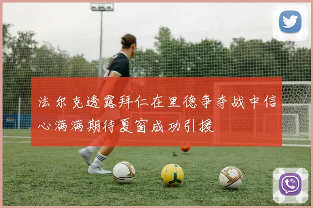法尔克透露拜仁在里德争夺战中信心满满期待夏窗成功引援