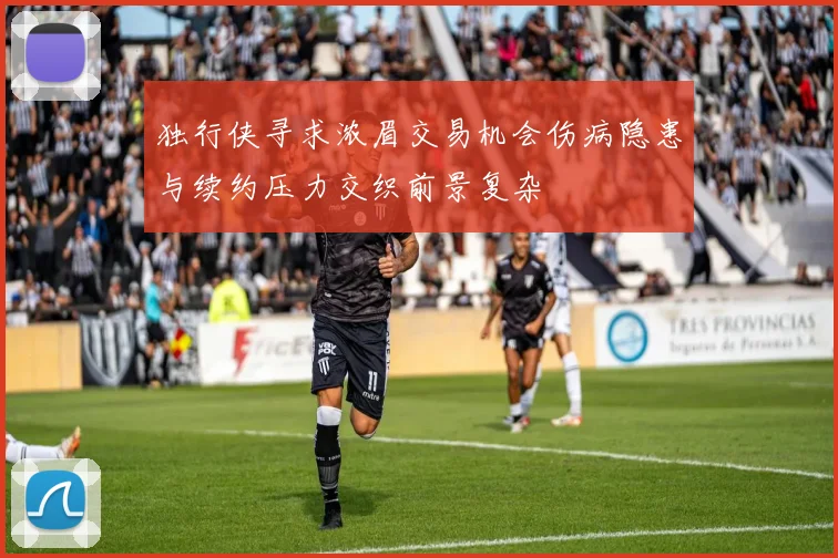 独行侠寻求浓眉交易机会伤病隐患与续约压力交织前景复杂