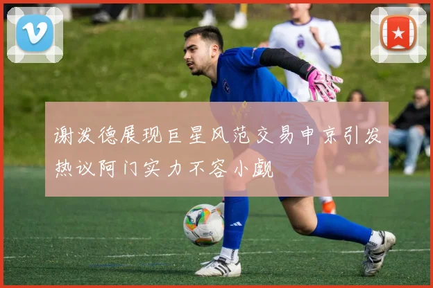谢泼德展现巨星风范交易申京引发热议阿门实力不容小觑