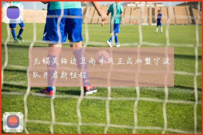 无锡吴钩边卫尚可风正式加盟宁波队开启新征程