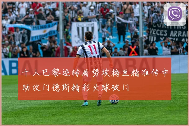 十人巴黎逆转局势埃梅里精准传中助攻门德斯精彩头球破门