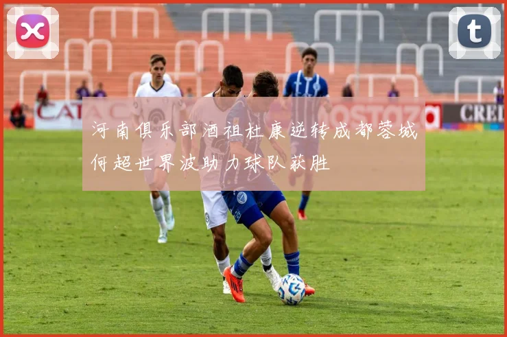 河南俱乐部酒祖杜康逆转成都蓉城何超世界波助力球队获胜