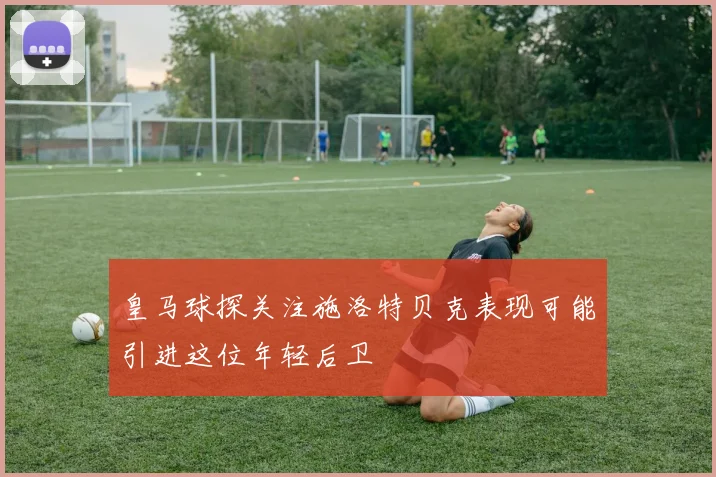 皇马球探关注施洛特贝克表现可能引进这位年轻后卫
