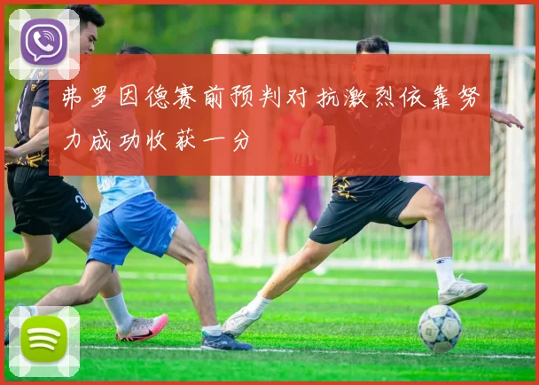 弗罗因德赛前预判对抗激烈依靠努力成功收获一分