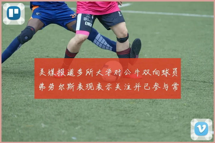 美媒报道多所大学对公牛双向球员弗劳尔斯表现表示关注并已参与常规赛
