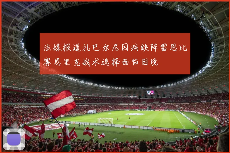 法媒报道扎巴尔尼因病缺阵雷恩比赛恩里克战术选择面临困境