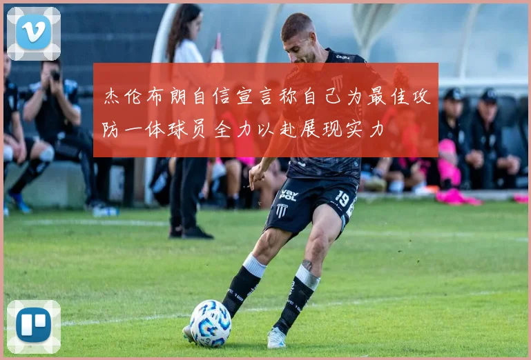 杰伦布朗自信宣言称自己为最佳攻防一体球员全力以赴展现实力