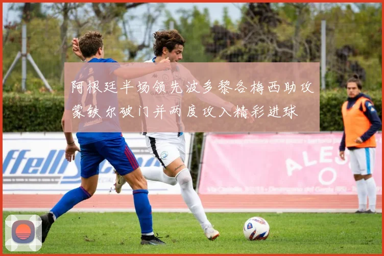 阿根廷半场领先波多黎各梅西助攻蒙铁尔破门并两度攻入精彩进球