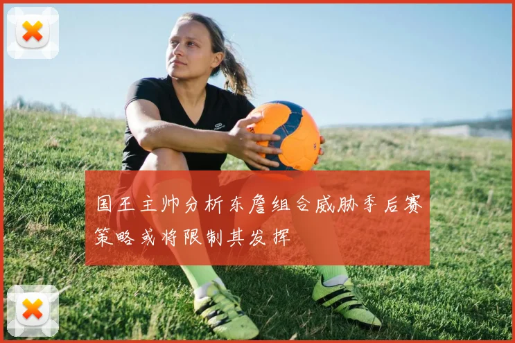 国王主帅分析东詹组合威胁季后赛策略或将限制其发挥