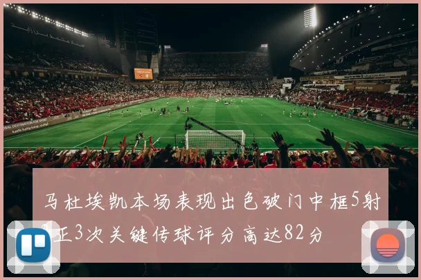 马杜埃凯本场表现出色破门中框5射2正3次关键传球评分高达82分