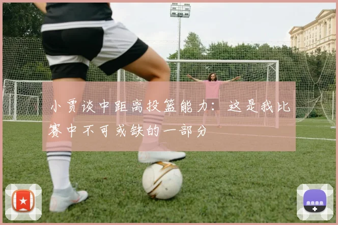 小贾谈中距离投篮能力：这是我比赛中不可或缺的一部分