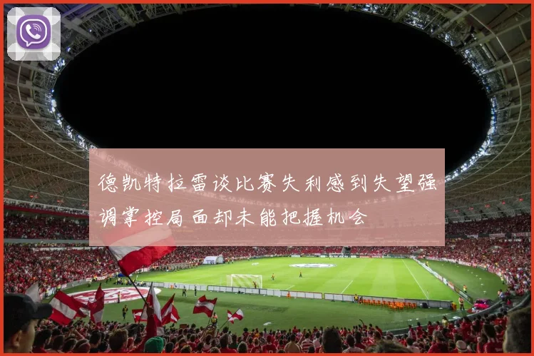 德凯特拉雷谈比赛失利感到失望强调掌控局面却未能把握机会