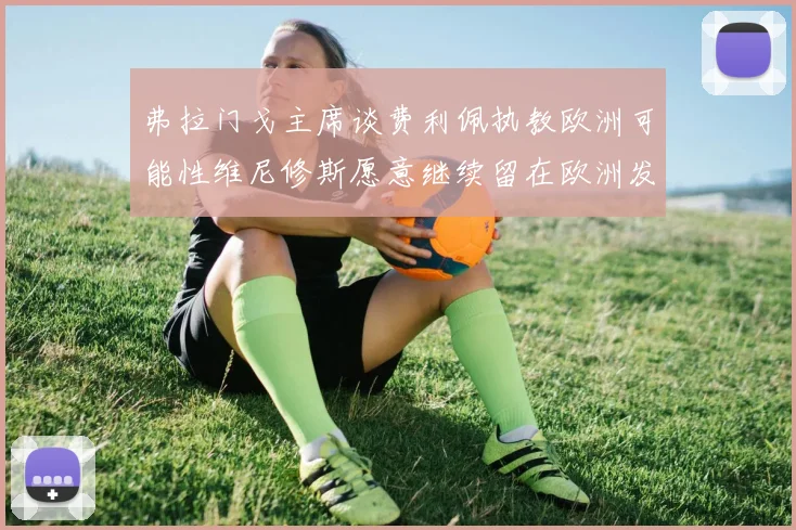 弗拉门戈主席谈费利佩执教欧洲可能性维尼修斯愿意继续留在欧洲发展