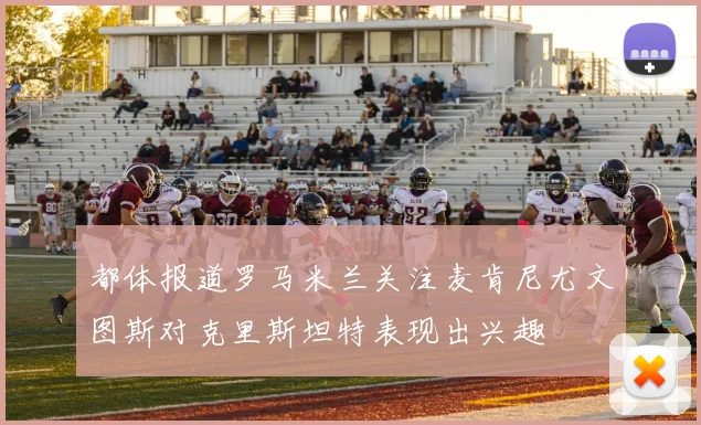 都体报道罗马米兰关注麦肯尼尤文图斯对克里斯坦特表现出兴趣