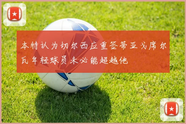 本特认为切尔西应重签蒂亚戈席尔瓦年轻球员未必能超越他