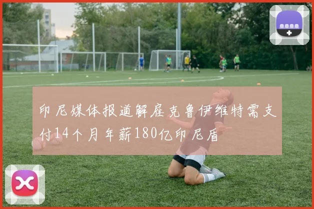 印尼媒体报道解雇克鲁伊维特需支付14个月年薪180亿印尼盾