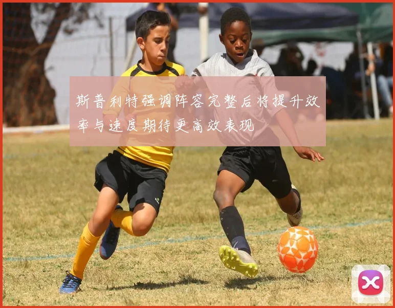 斯普利特强调阵容完整后将提升效率与速度期待更高效表现