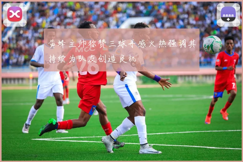 黄蜂主帅称赞三球手感火热强调其持续为队友创造良机