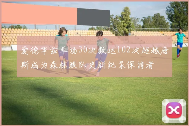 爱德华兹单场30次数达102次超越唐斯成为森林狼队史新纪录保持者