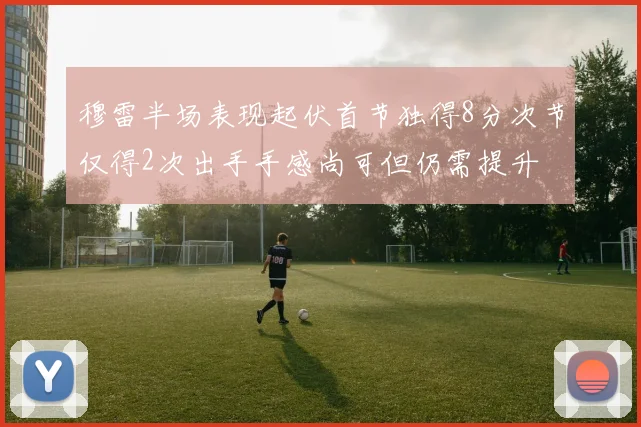 穆雷半场表现起伏首节独得8分次节仅得2次出手手感尚可但仍需提升