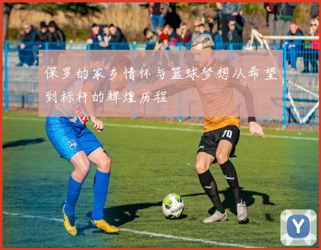 保罗的家乡情怀与篮球梦想从希望到标杆的辉煌历程
