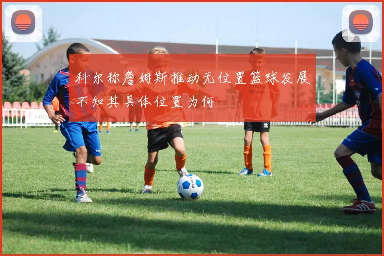 科尔称詹姆斯推动无位置篮球发展不知其具体位置为何