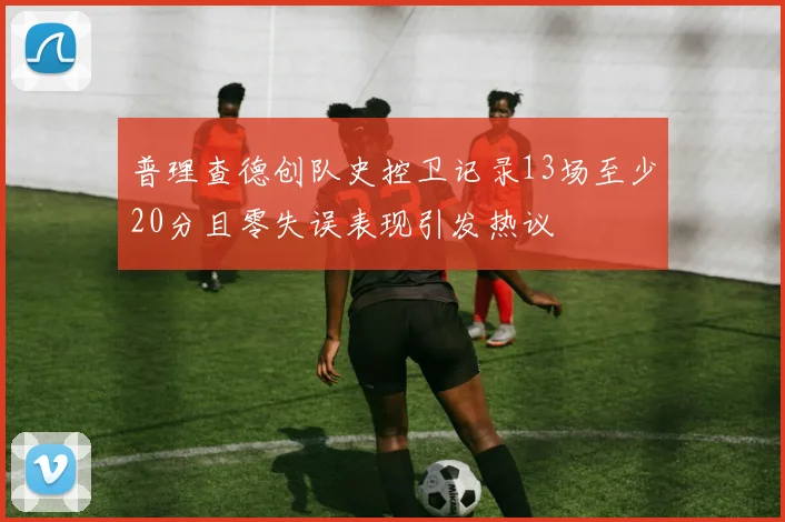 普理查德创队史控卫记录13场至少20分且零失误表现引发热议